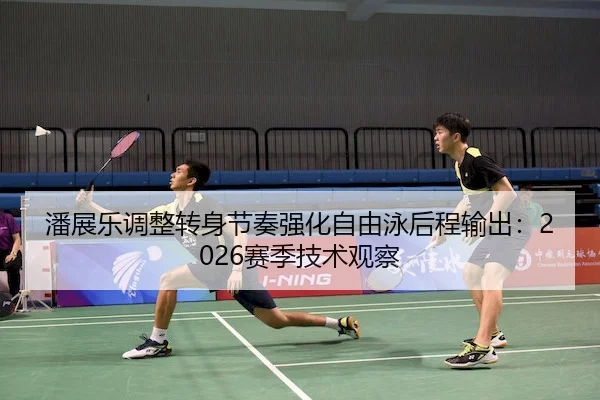 潘展乐调整转身节奏强化自由泳后程输出：2026赛季技术观察
